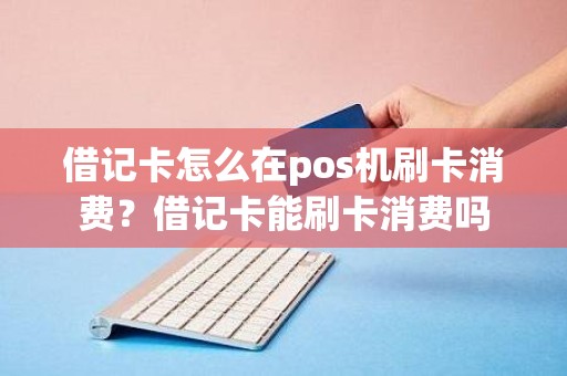 借记卡怎么在pos机刷卡消费？借记卡能刷卡消费吗