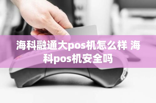 海科融通大pos机怎么样 海科pos机安全吗