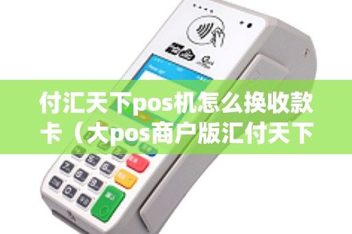 付汇天下pos机怎么换收款卡（大pos商户版汇付天下）