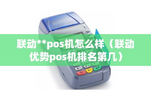 联动**pos机怎么样（联动优势pos机排名第几）