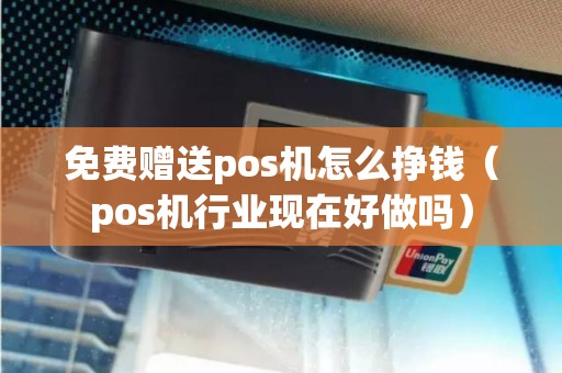 免费赠送pos机怎么挣钱（pos机行业现在好做吗）