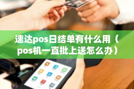 速达pos日结单有什么用（pos机一直批上送怎么办）