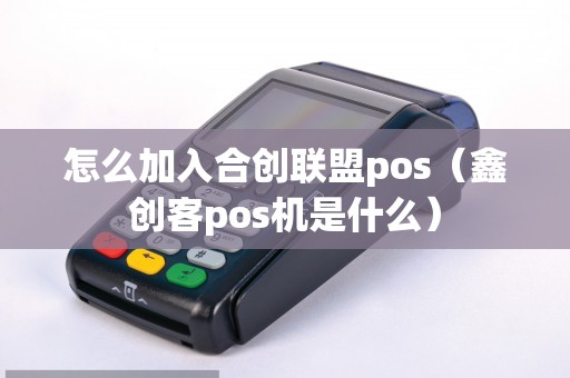 怎么加入合创联盟pos（鑫创客pos机是什么）