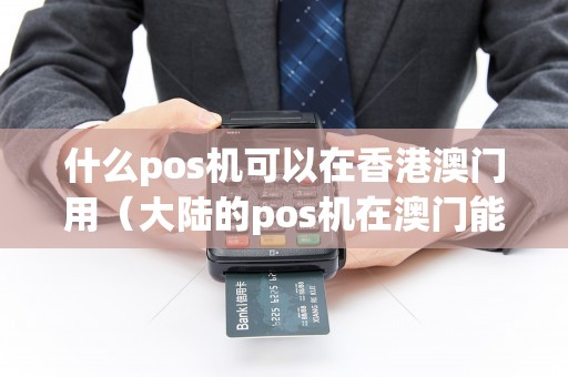 什么pos机可以在香港澳门用（大陆的pos机在澳门能用吗）