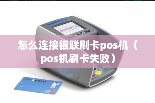 怎么连接银联刷卡pos机（pos机刷卡失败）