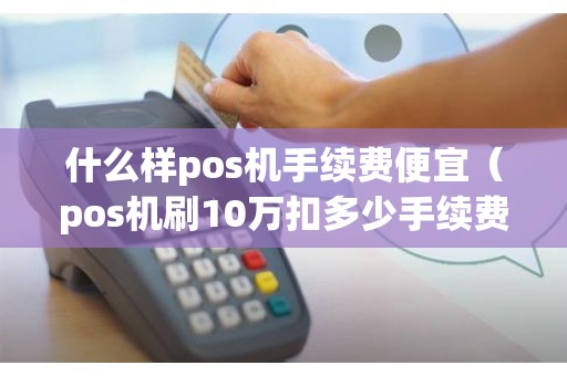 什么样pos机手续费便宜（pos机刷10万扣多少手续费）