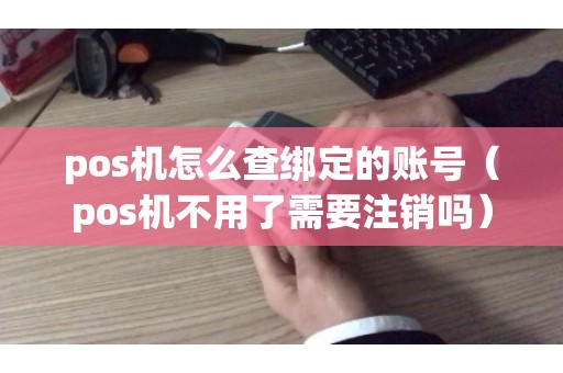 pos机怎么查绑定的账号（pos机不用了需要注销吗）