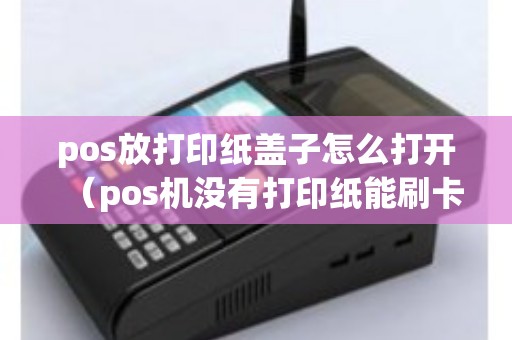 pos放打印纸盖子怎么打开（pos机没有打印纸能刷卡吗）