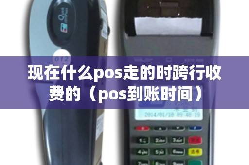 现在什么pos走的时跨行收费的（pos到账时间）