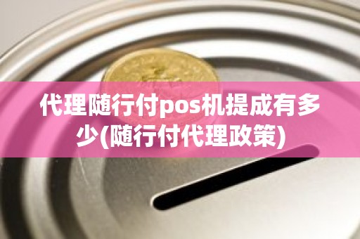 代理随行付pos机提成有多少(随行付代理政策)