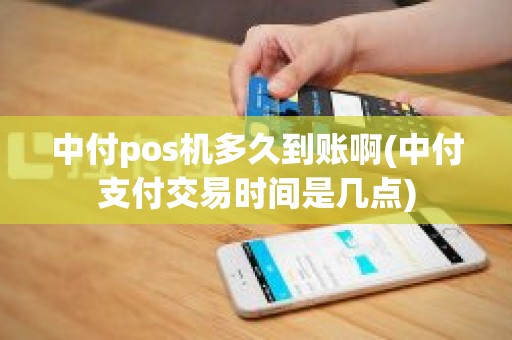 中付pos机多久到账啊(中付支付交易时间是几点)