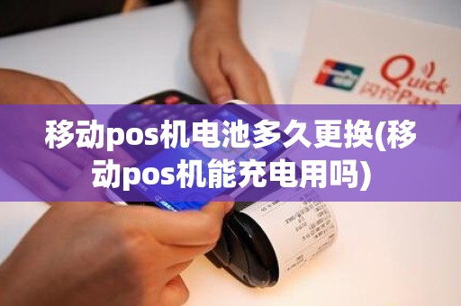 移动pos机电池多久更换(移动pos机能充电用吗)