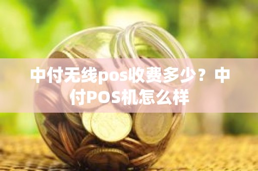 中付无线pos收费多少？中付POS机怎么样