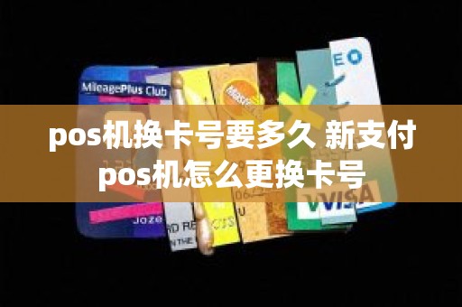 pos机换卡号要多久 新支付pos机怎么更换卡号