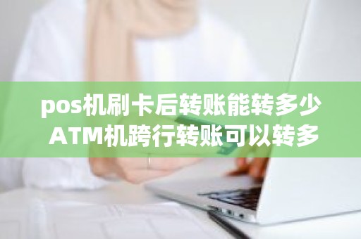 pos机刷卡后转账能转多少 ATM机跨行转账可以转多少