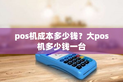 pos机成本多少钱？大pos机多少钱一台