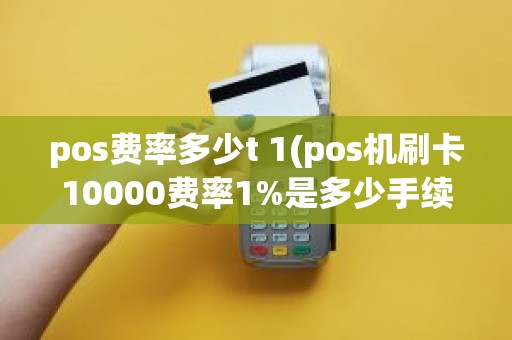 pos费率多少t 1(pos机刷卡10000费率1%是多少手续费)