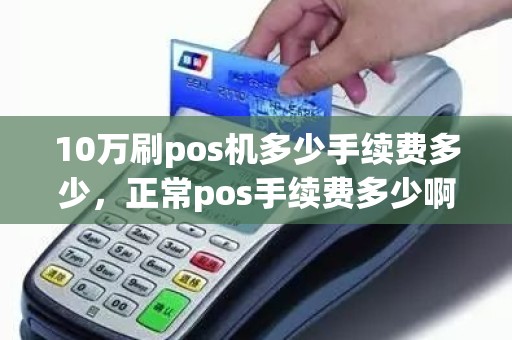 10万刷pos机多少手续费多少，正常pos手续费多少啊