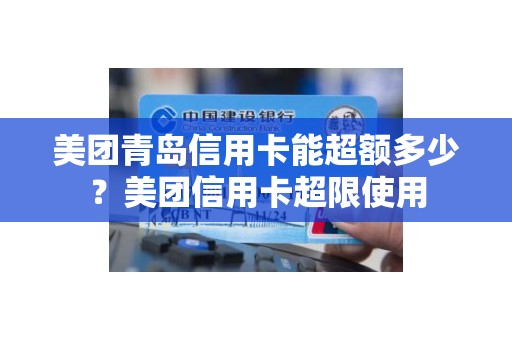 美团青岛信用卡能超额多少？美团信用卡超限使用