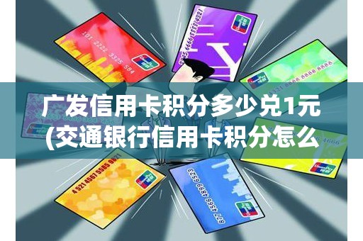 广发信用卡积分多少兑1元(交通银行信用卡积分怎么兑换)