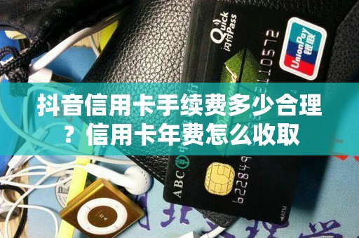 抖音信用卡手续费多少合理？信用卡年费怎么收取