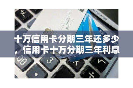 十万信用卡分期三年还多少，信用卡十万分期三年利息多少