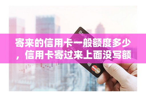 寄来的信用卡一般额度多少，信用卡寄过来上面没写额度