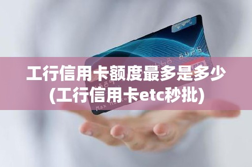 工行信用卡额度最多是多少(工行信用卡etc秒批)