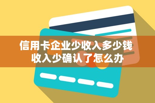 信用卡企业少收入多少钱 收入少确认了怎么办