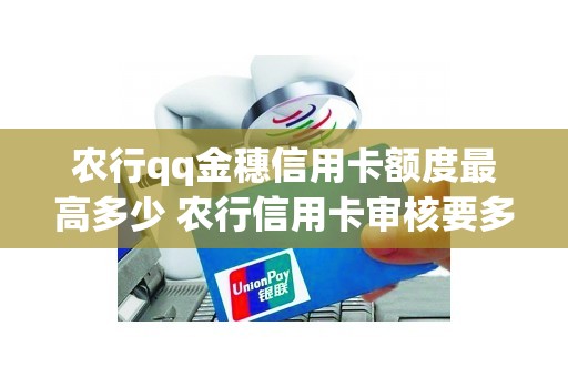 农行qq金穗信用卡额度最高多少 农行信用卡审核要多久