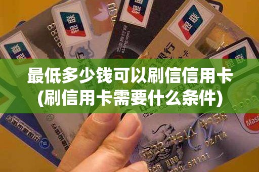 最低多少钱可以刷信信用卡(刷信用卡需要什么条件)