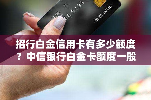 招行白金信用卡有多少额度？中信银行白金卡额度一般是多少