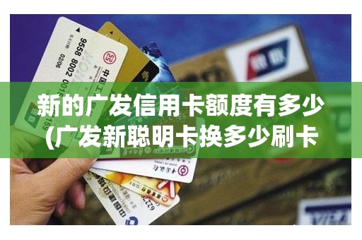 新的广发信用卡额度有多少(广发新聪明卡换多少刷卡金)