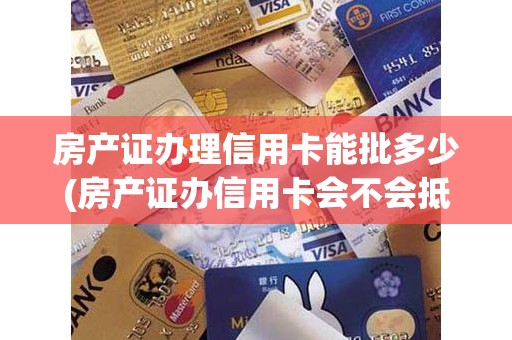 房产证办理信用卡能批多少(房产证办信用卡会不会抵押)