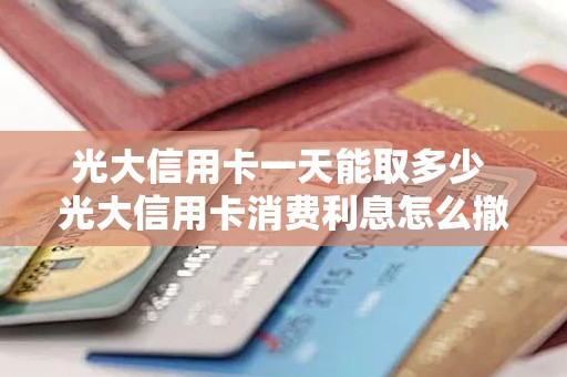 光大信用卡一天能取多少 光大信用卡消费利息怎么撤销