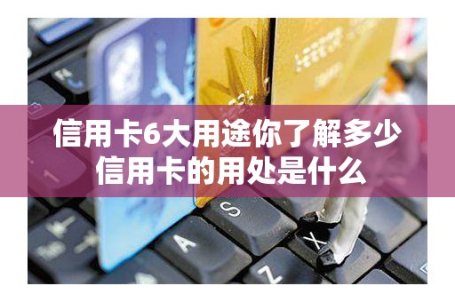 信用卡6大用途你了解多少 信用卡的用处是什么