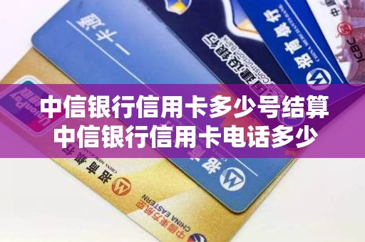 中信银行信用卡多少号结算 中信银行信用卡电话多少号