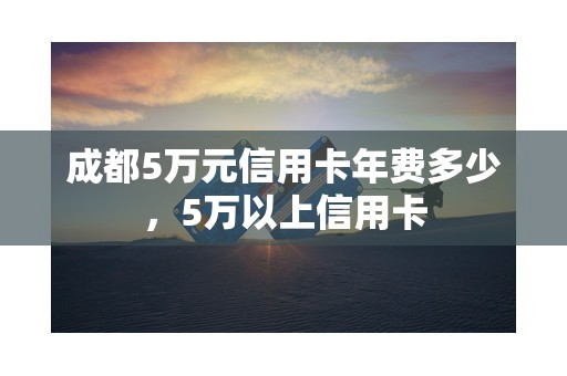 成都5万元信用卡年费多少，5万以上信用卡