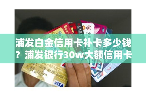 浦发白金信用卡补卡多少钱？浦发银行30w大额信用卡