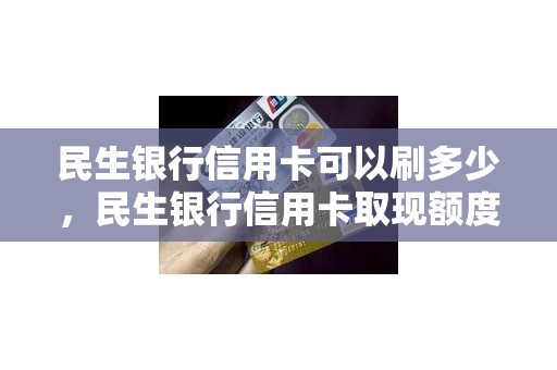 民生银行信用卡可以刷多少，民生银行信用卡取现额度