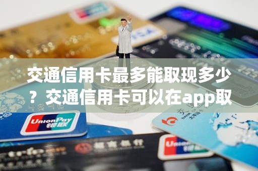 交通信用卡最多能取现多少？交通信用卡可以在app取现吗