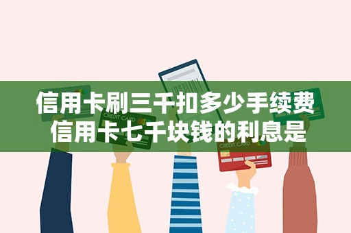 信用卡刷三千扣多少手续费 信用卡七千块钱的利息是多少