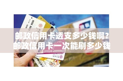 邮政信用卡透支多少钱啊？邮政信用卡一次能刷多少钱