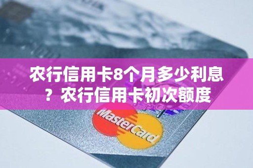 农行信用卡8个月多少利息？农行信用卡初次额度