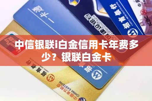 中信银联i白金信用卡年费多少？银联白金卡