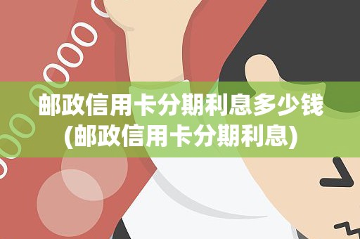 邮政信用卡分期利息多少钱(邮政信用卡分期利息)