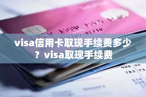 visa信用卡取现手续费多少？visa取现手续费