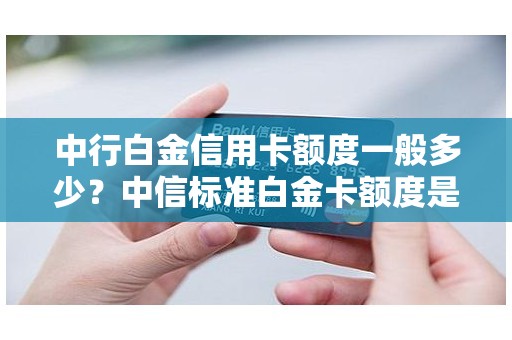 中行白金信用卡额度一般多少？中信标准白金卡额度是多少