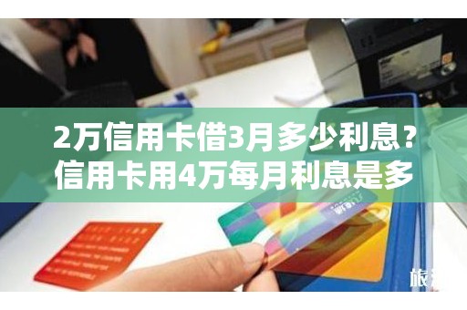 2万信用卡借3月多少利息？信用卡用4万每月利息是多少