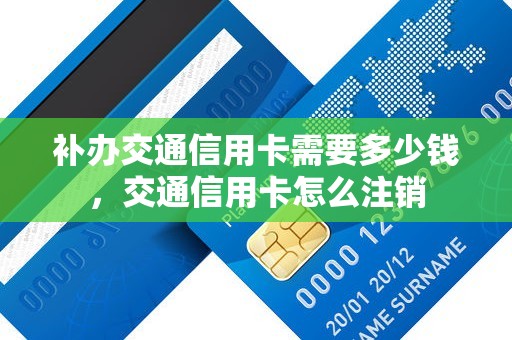 补办交通信用卡需要多少钱，交通信用卡怎么注销